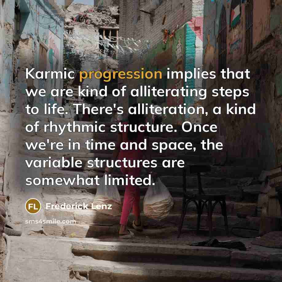 “Karmic progression implies that we are kind of alliterating steps to life. There's alliteration, a kind of rhythmic structure. Once we're in time and space, the variable structures are somewhat limited.” quote by Frederick Lenz