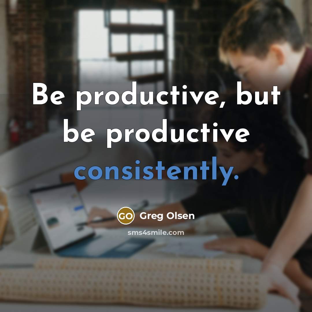 “Be productive, but be productive consistently.” quote by Greg Olsen