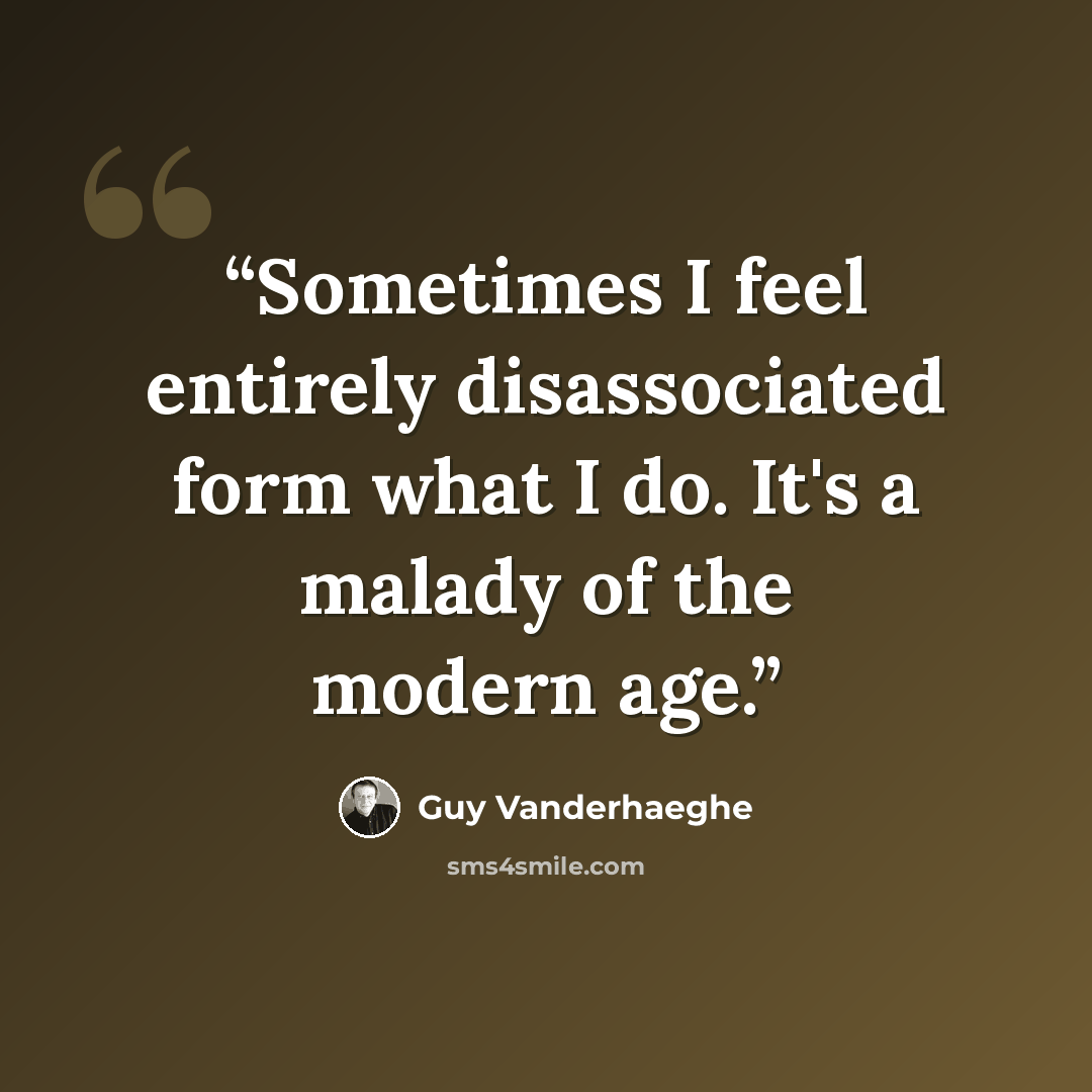 “Sometimes I feel entirely disassociated form what I do. It's a malady of the modern age.” quote by Guy Vanderhaeghe