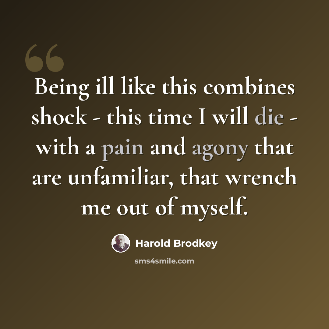 “Being ill like this combines shock - this time I will die - with a pain and agony that are unfamiliar, that wrench me out of myself.” quote by Harold Brodkey