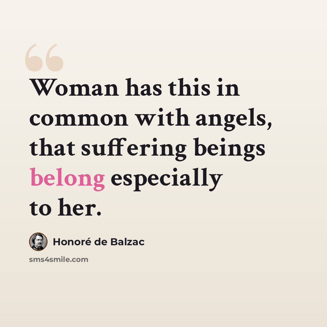 “Woman has this in common with angels, that suffering beings belong especially to her.” quote by Honore de Balzac