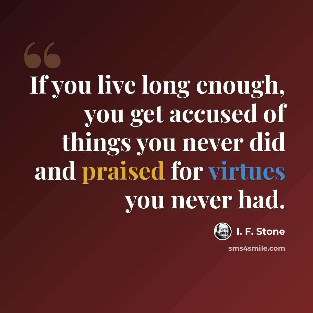“If you live long enough, you get accused of things you never did and praised for virtues you never had.” quote by I. F. Stone