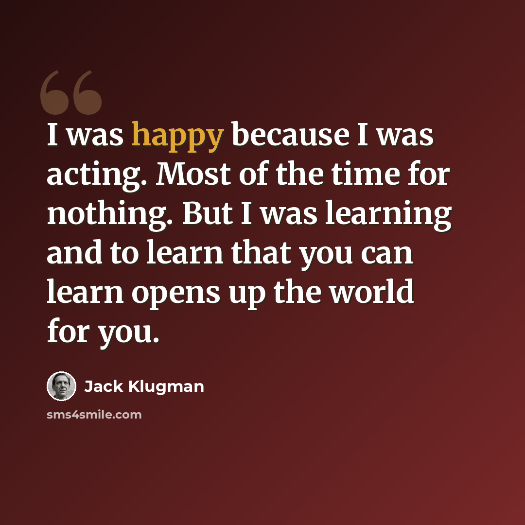 “I was happy because I was acting. Most of the time for nothing. But I was learning and to learn that you can learn opens up the world for you.” quote by Jack Klugman