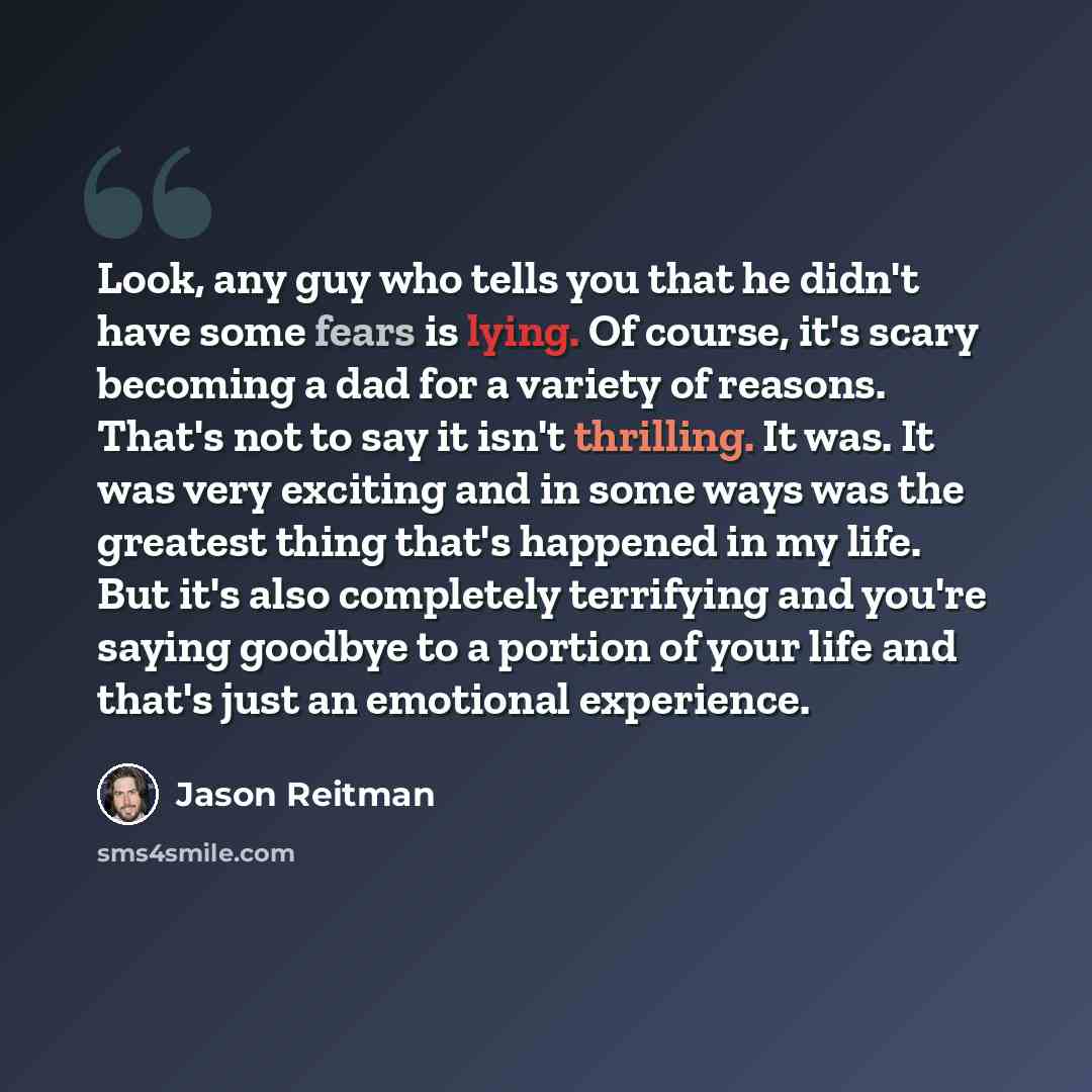 “Look, any guy who tells you that he didn't have some fears is lying. Of course, it's scary becoming a dad for a variety of reasons. That's not to say it isn't thrilling. It was. It was very exciting and in some ways was the greatest thing that's happened in my life. But it's also completely…” quote by Jason Reitman
