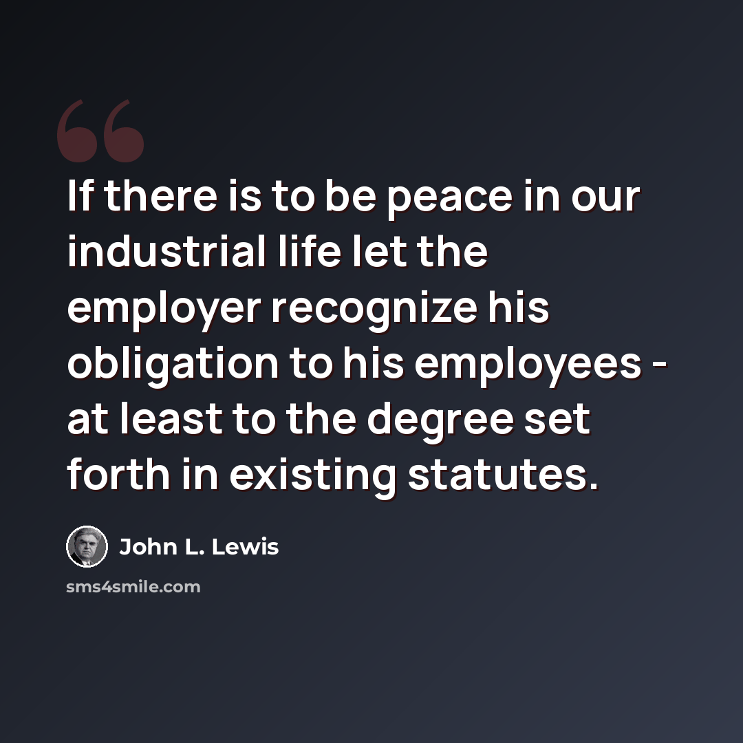 “If there is to be peace in our industrial life let the employer recognize his obligation to his employees - at least to the degree set forth in existing statutes.” quote by John L. Lewis