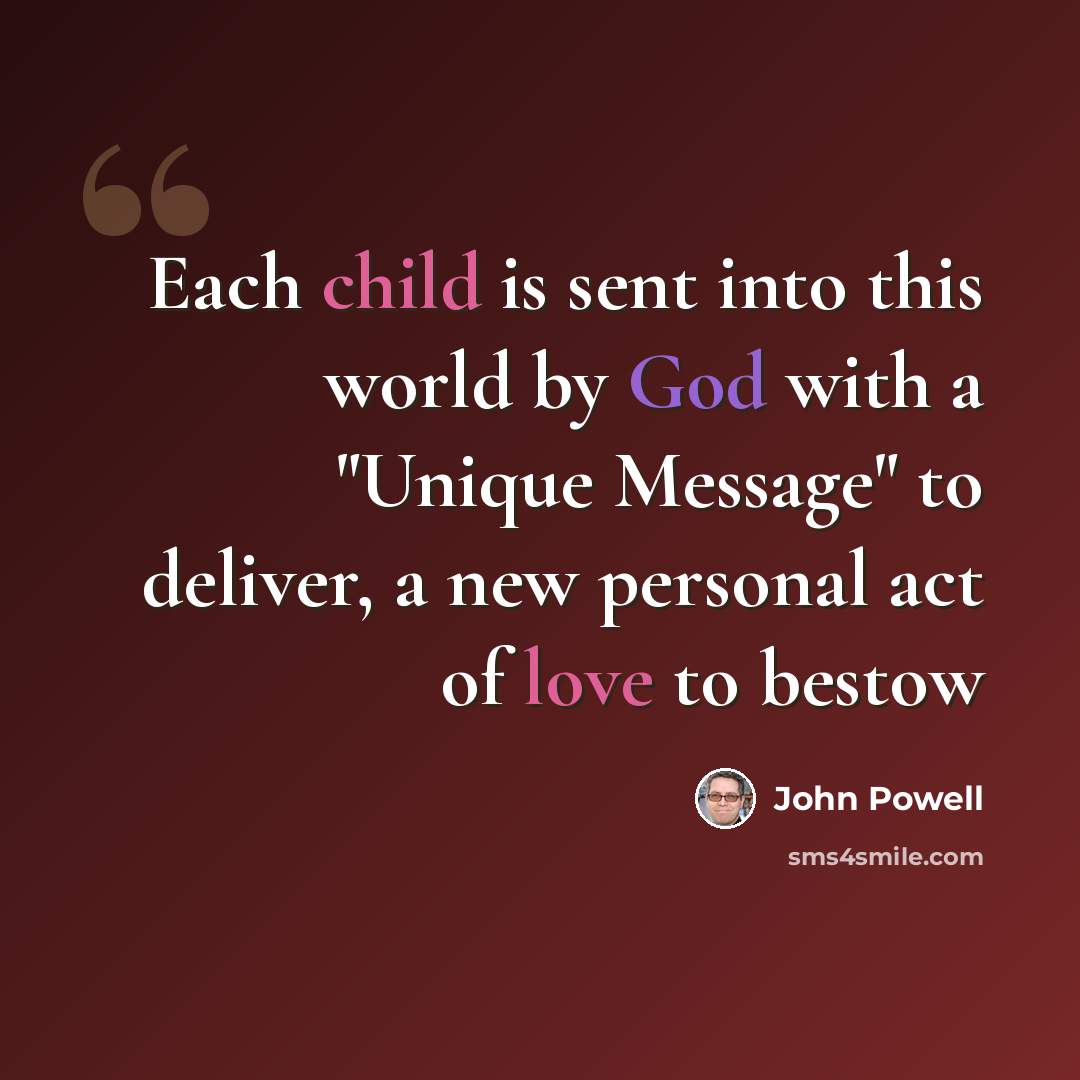 “Each child is sent into this world by God with a "Unique Message" to deliver, a new personal act of love to bestow” quote by John Powell