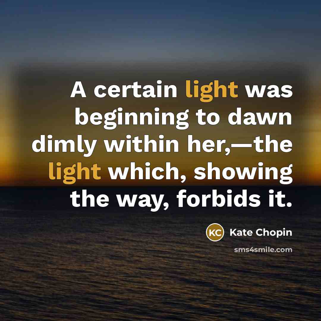 “A certain light was beginning to dawn dimly within her,—the light which, showing the way, forbids it.” quote by Kate Chopin