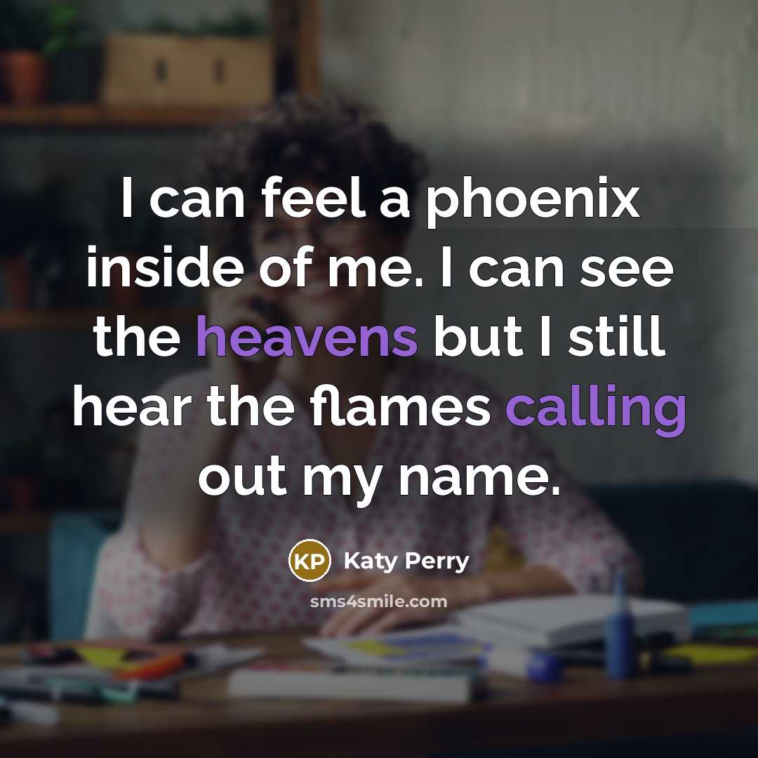 “I can feel a phoenix inside of me. I can see the heavens but I still hear the flames calling out my name.” quote by Katy Perry