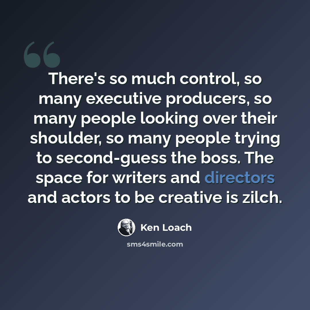 “There's so much control, so many executive producers, so many people looking over their shoulder, so many people trying to second-guess the boss. The space for writers and directors and actors to be creative is zilch.” quote by Ken Loach