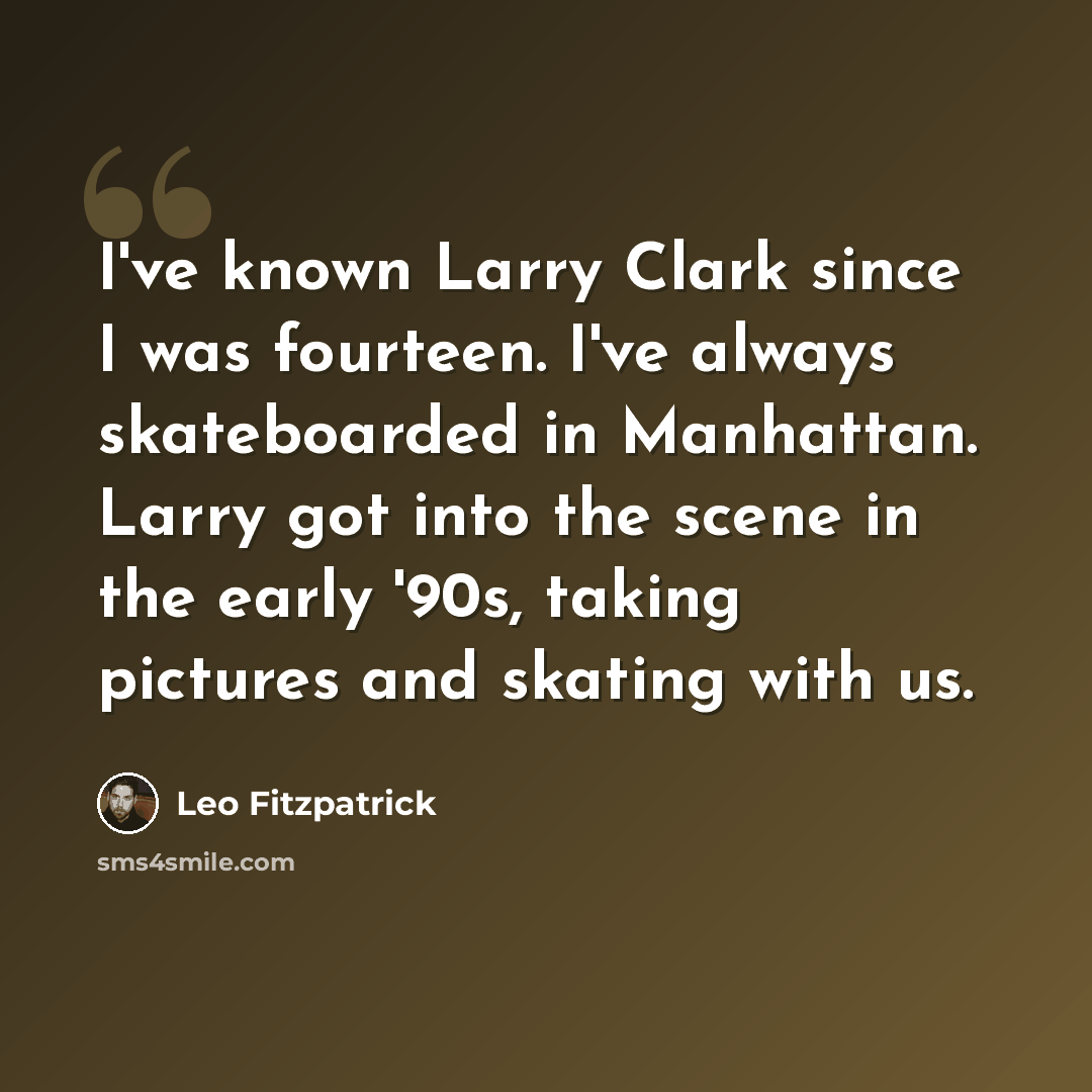 “I've known Larry Clark since I was fourteen. I've always skateboarded in Manhattan. Larry got into the scene in the early '90s, taking pictures and skating with us.” quote by Leo Fitzpatrick