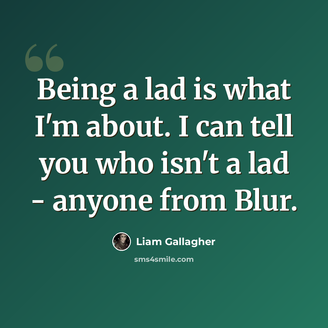 “Being a lad is what I'm about. I can tell you who isn't a lad - anyone from Blur.” quote by Liam Gallagher