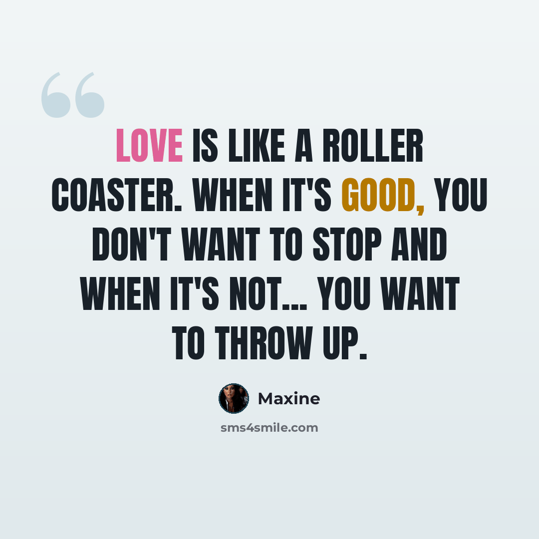 “Love is like a roller coaster. When it's good, you don't want to stop and when it's not... you want to throw up.” quote by Maxine