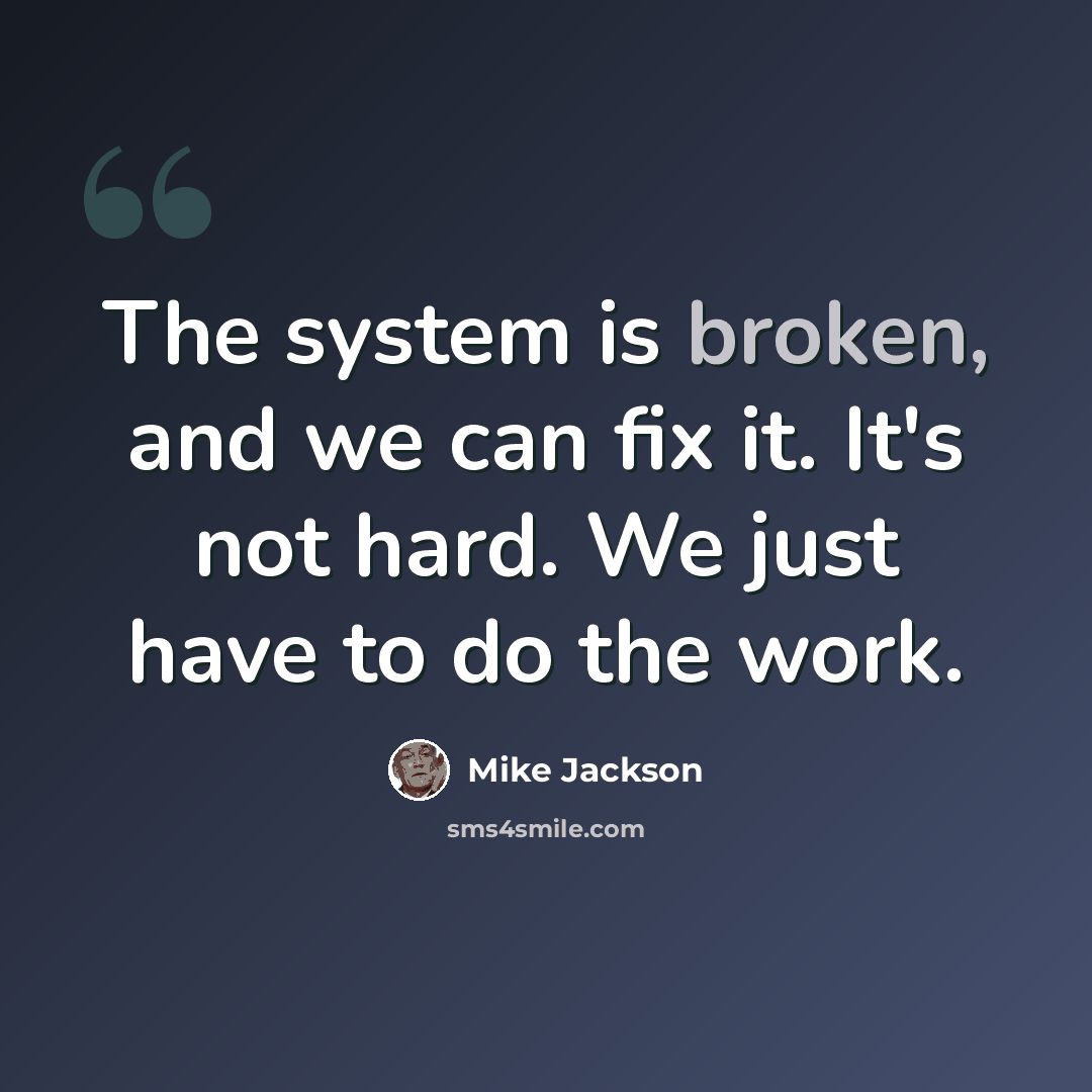 “The system is broken, and we can fix it. It's not hard. We just have to do the work.” quote by Mike Jackson