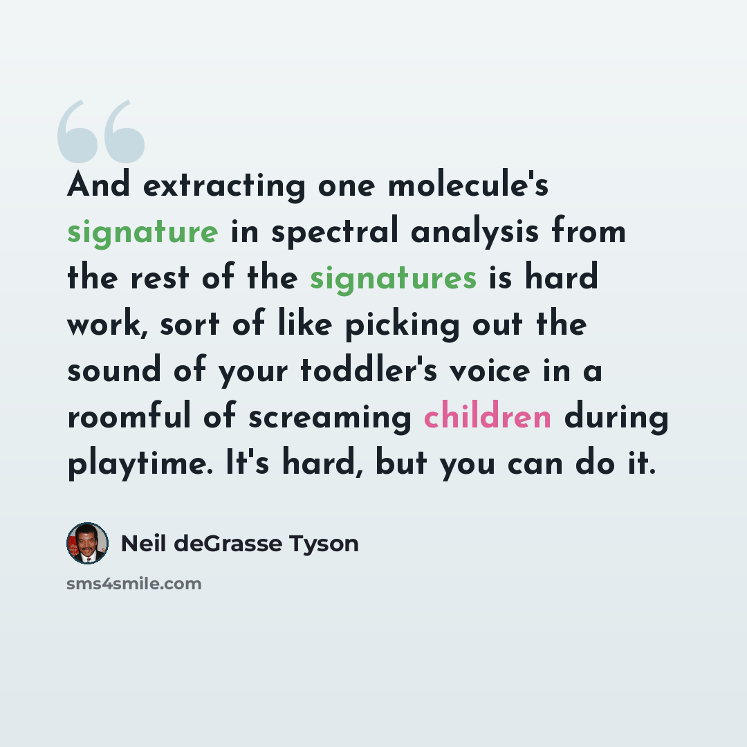“And extracting one molecule's signature in spectral analysis from the rest of the signatures is hard work, sort of like picking out the sound of your toddler's voice in a roomful of screaming children during playtime. It's hard, but you can do it.” quote by Neil deGrasse Tyson
