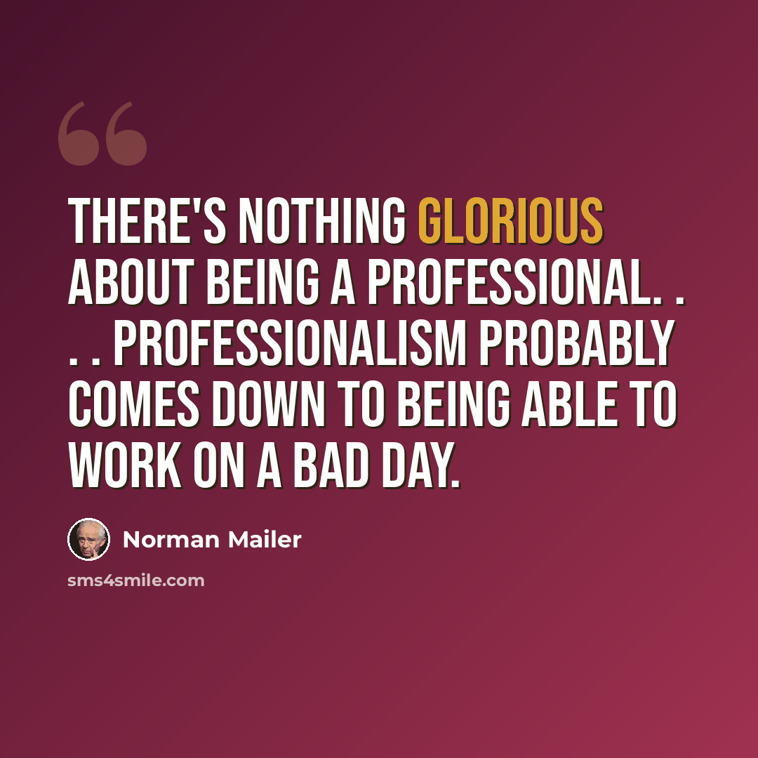 “There's nothing glorious about being a professional. . . . Professionalism probably comes down to being able to work on a bad day.” quote by Norman Mailer
