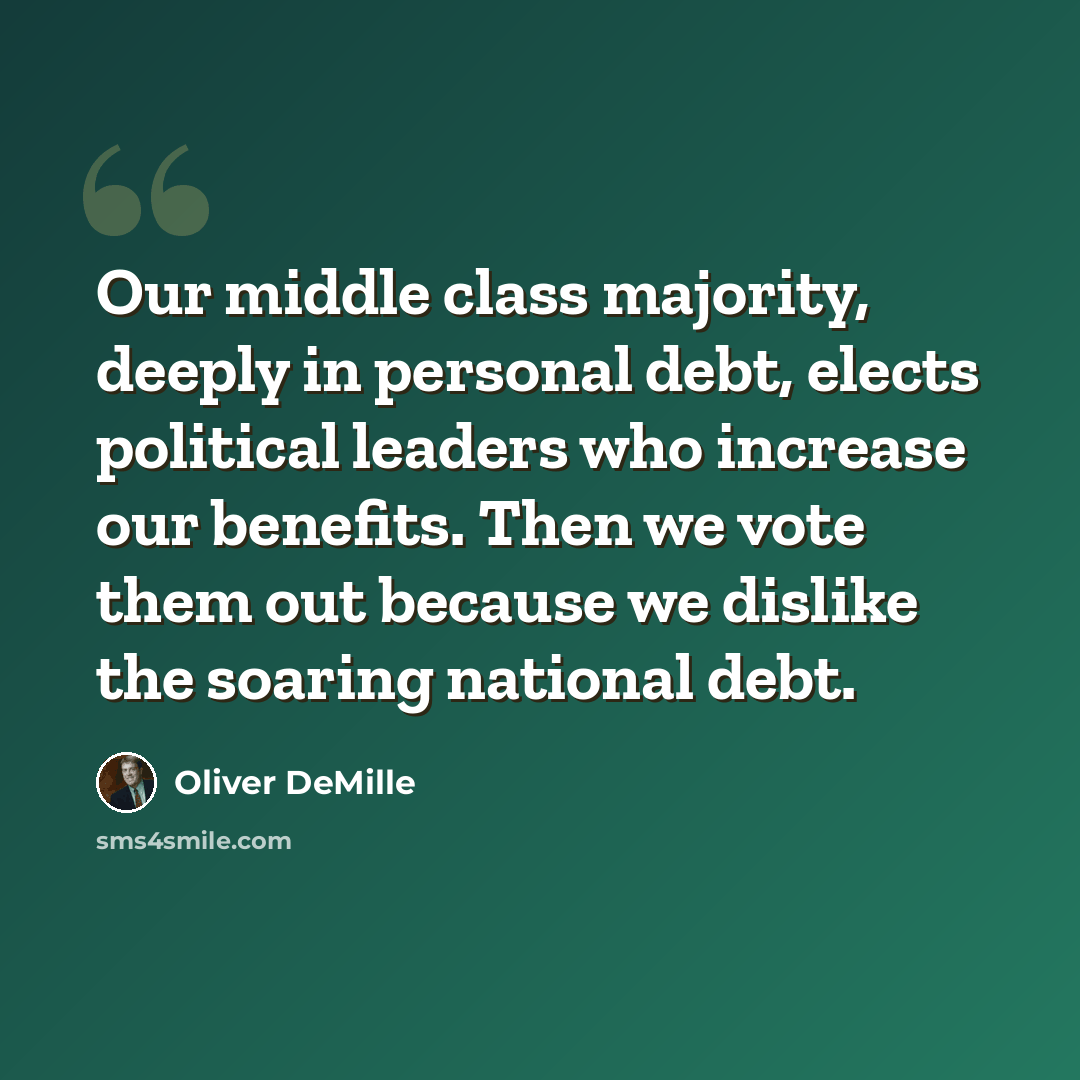 “Our middle class majority, deeply in personal debt, elects political leaders who increase our benefits. Then we vote them out because we dislike the soaring national debt.” quote by Oliver DeMille