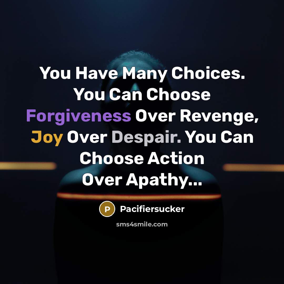 “You Have Many Choices. You Can Choose Forgiveness Over Revenge, Joy Over Despair. You Can Choose Action Over Apathy...” quote by Pacifiersucker