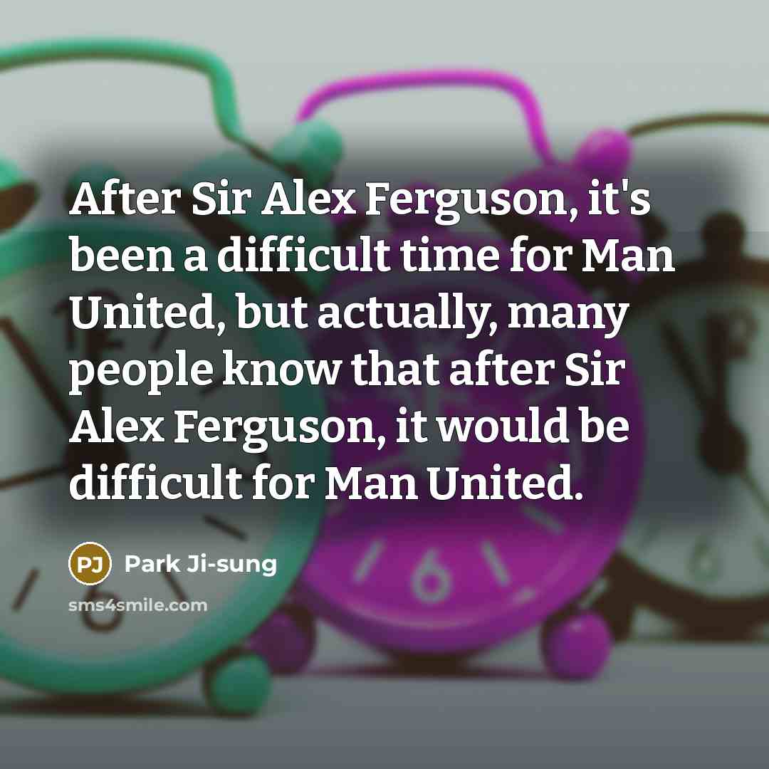 “After Sir Alex Ferguson, it's been a difficult time for Man United, but actually, many people know that after Sir Alex Ferguson, it would be difficult for Man United.” quote by Park Ji-sung