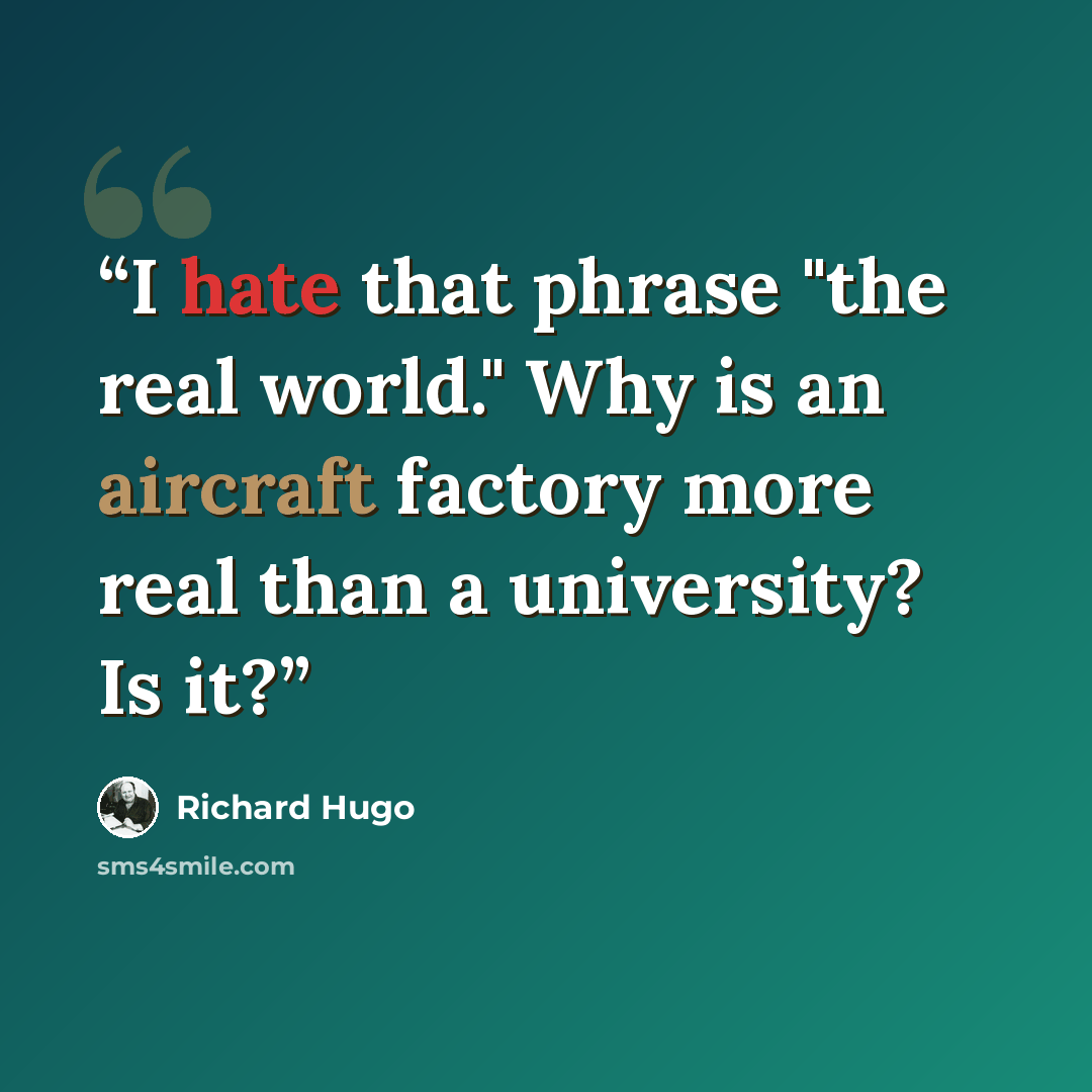 “I hate that phrase "the real world." Why is an aircraft factory more real than a university? Is it?” quote by Richard Hugo