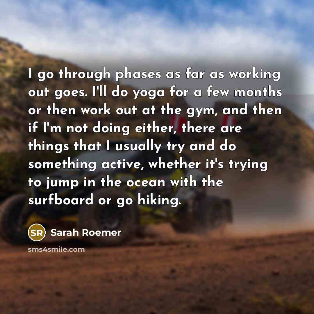 “I go through phases as far as working out goes. I'll do yoga for a few months or then work out at the gym, and then if I'm not doing either, there are things that I usually try and do something active, whether it's trying to jump in the ocean with the surfboard or go hiking.” quote by Sarah Roemer