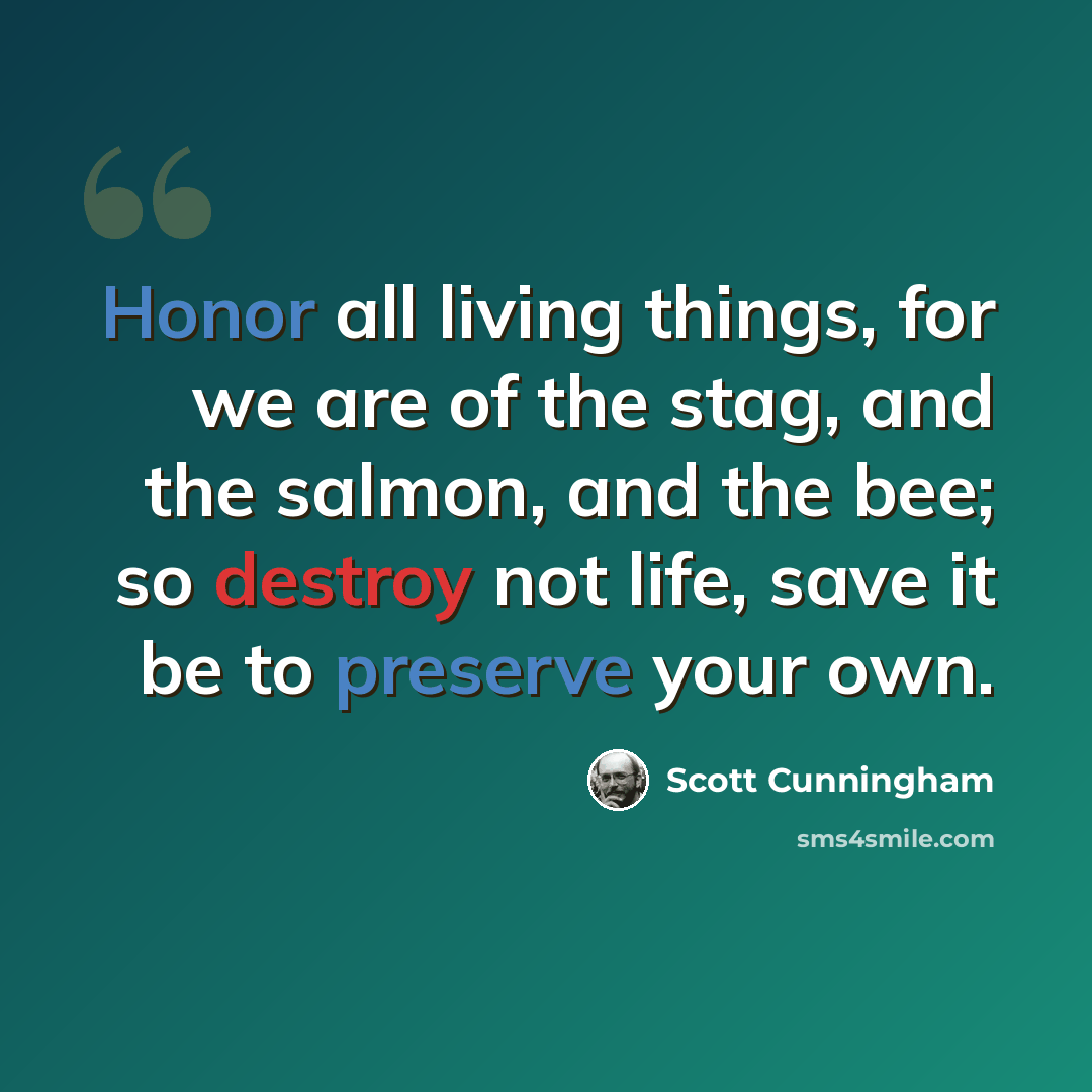 “Honor all living things, for we are of the stag, and the salmon, and the bee; so destroy not life, save it be to preserve your own.” quote by Scott Cunningham