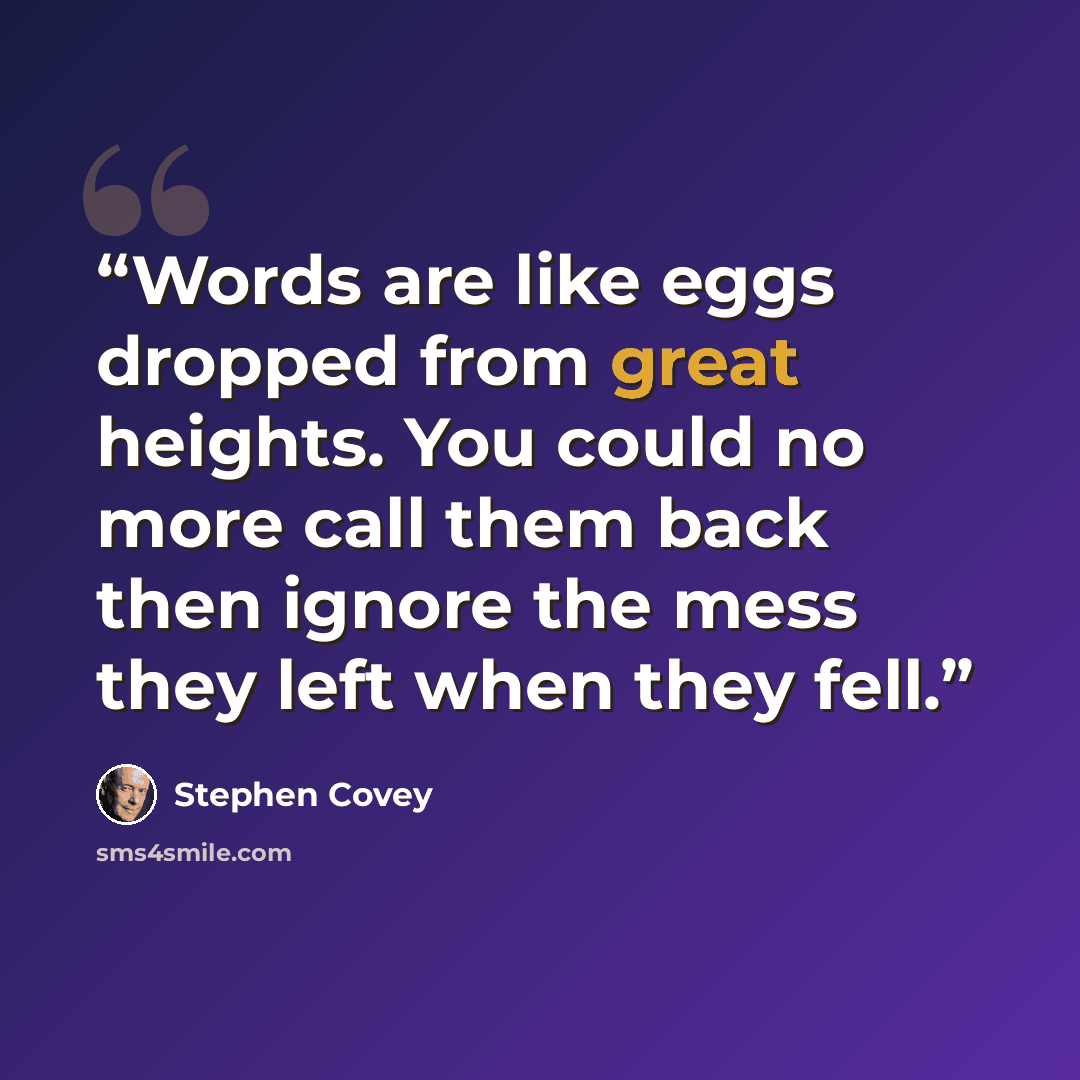 “Words are like eggs dropped from great heights. You could no more call them back then ignore the mess they left when they fell.” quote by Stephen Covey