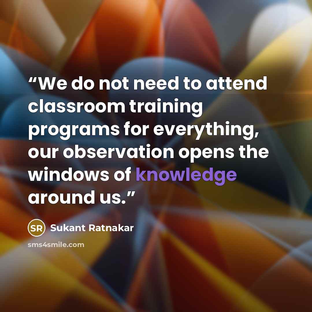 “We do not need to attend classroom training programs for everything, our observation opens the windows of knowledge around us.” quote by Sukant Ratnakar