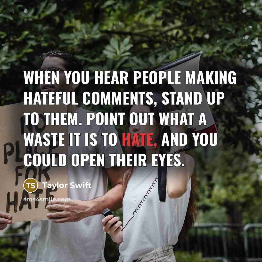 “When you hear people making hateful comments, stand up to them. Point out what a waste it is to hate, and you could open their eyes.” quote by Taylor Swift