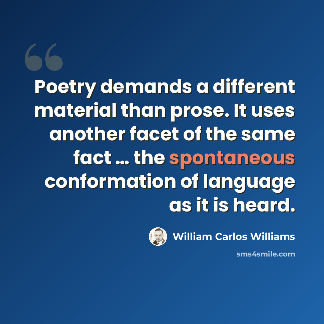 “Poetry demands a different material than prose. It uses another facet of the same fact … the spontaneous conformation of language as it is heard.” quote by William Carlos Williams