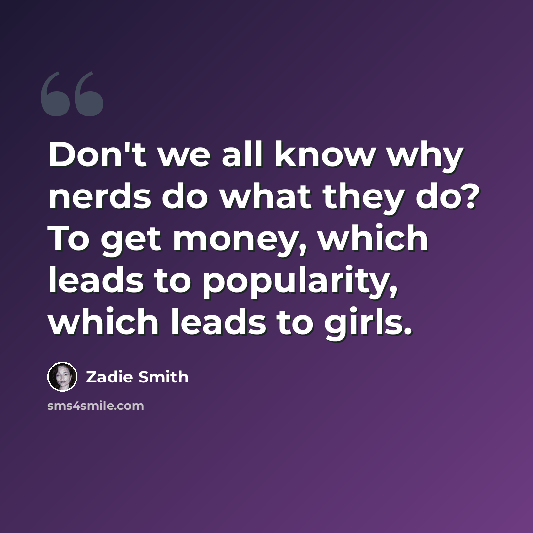 “Don't we all know why nerds do what they do? To get money, which leads to popularity, which leads to girls.” quote by Zadie Smith
