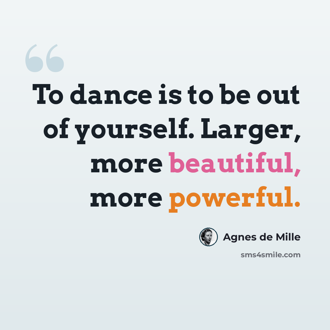 “To dance is to be out of yourself. Larger, more beautiful, more powerful.” quote by Agnes De Mille