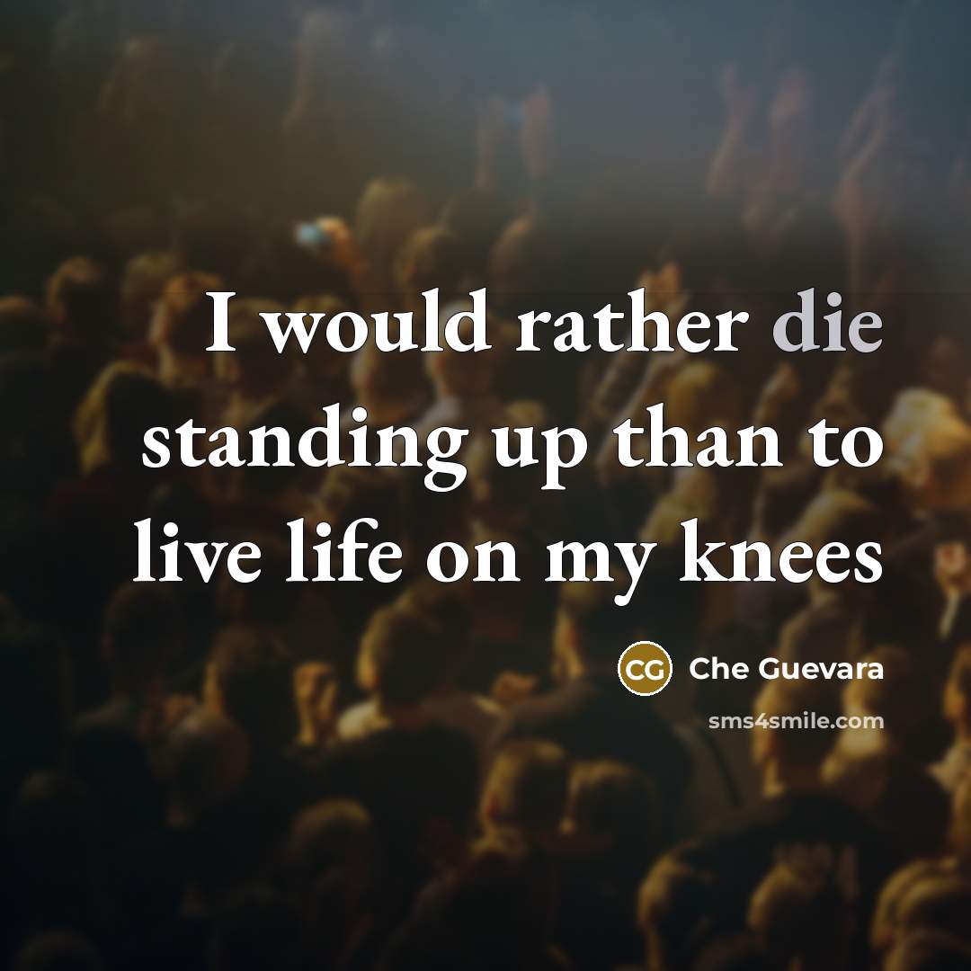 “I would rather die standing up than to live life on my knees” quote by Che Guevara