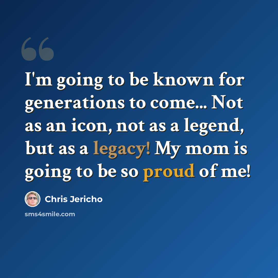 “I'm going to be known for generations to come... Not as an icon, not as a legend, but as a legacy! My mom is going to be so proud of me!” quote by Chris Jericho