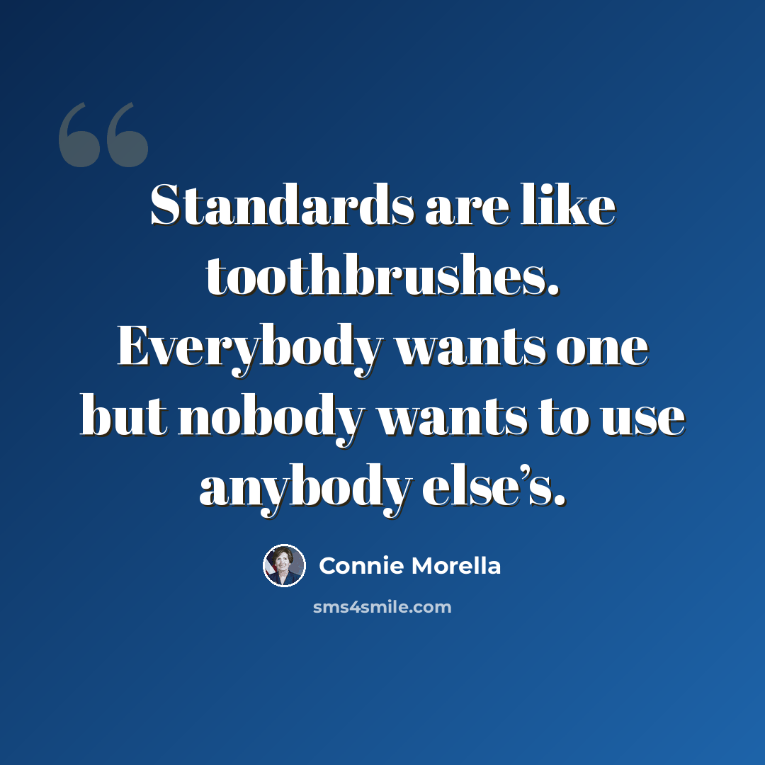 “Standards are like toothbrushes. Everybody wants one but nobody wants to use anybody else’s.” quote by Connie Morella