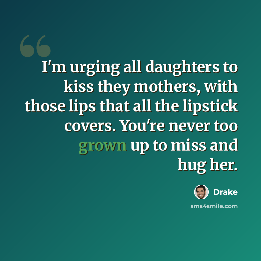 “I'm urging all daughters to kiss they mothers, with those lips that all the lipstick covers. You're never too grown up to miss and hug her.” quote by Drake