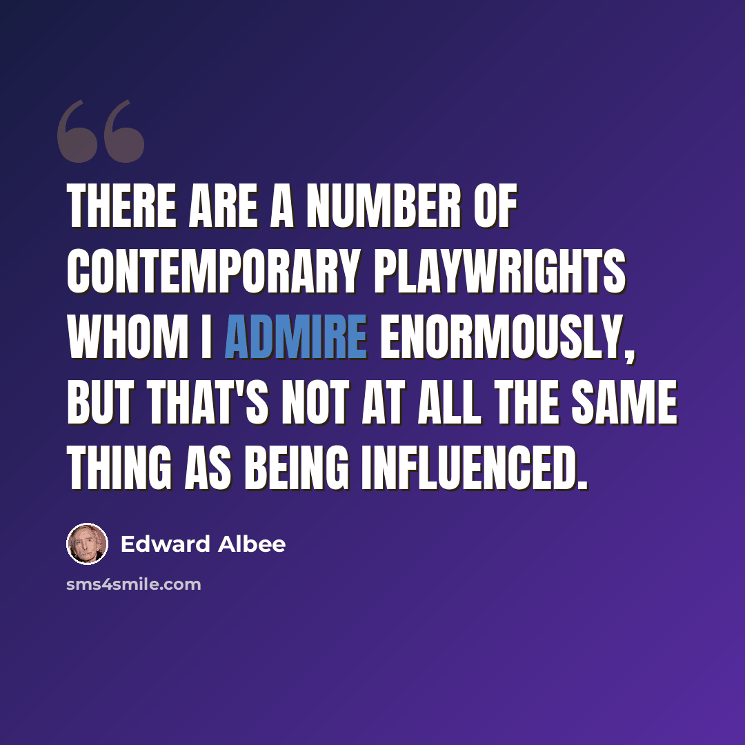 “There are a number of contemporary playwrights whom I admire enormously, but that's not at all the same thing as being influenced.” quote by Edward Albee