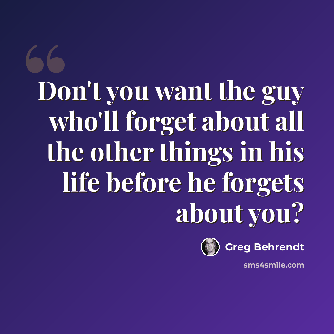 “Don't you want the guy who'll forget about all the other things in his life before he forgets about you?” quote by Greg Behrendt