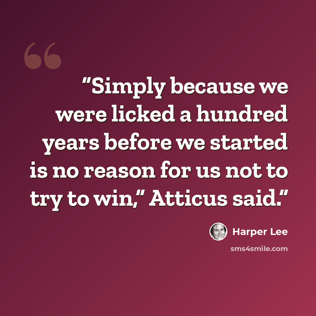 “Simply because we were licked a hundred years before we started is no reason for us not to try to win,” Atticus said.” quote by Harper Lee