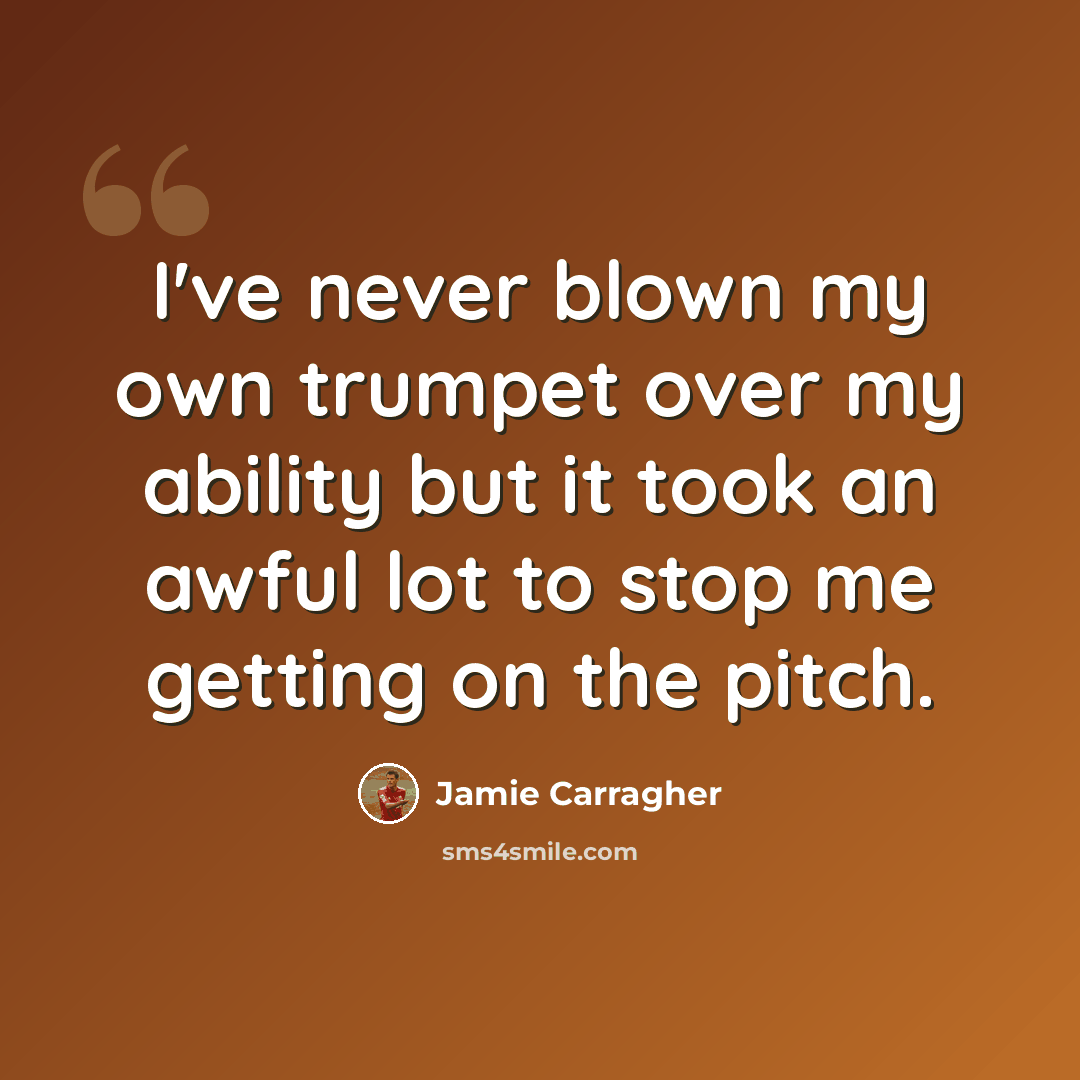 “I've never blown my own trumpet over my ability but it took an awful lot to stop me getting on the pitch.” quote by Jamie Carragher