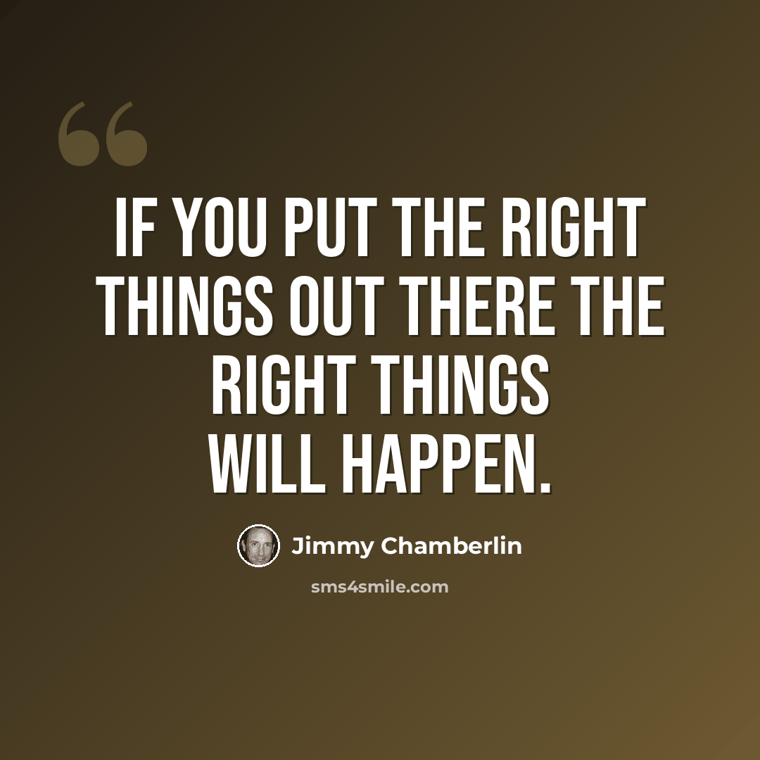 “If you put the right things out there the right things will happen.” quote by Jimmy Chamberlin