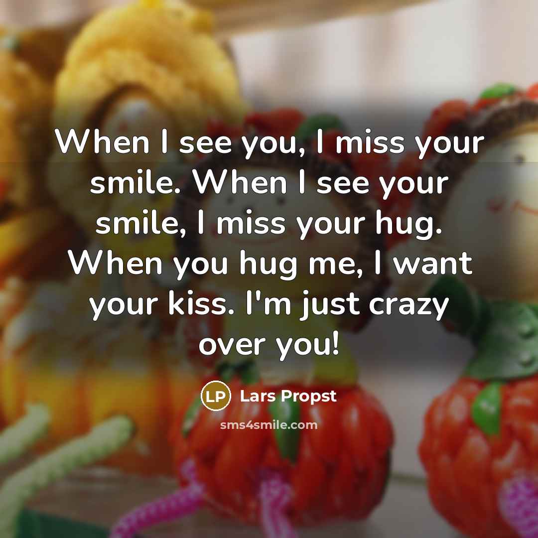 “When I see you, I miss your smile. When I see your smile, I miss your hug. When you hug me, I want your kiss. I'm just crazy over you!” quote by Lars Propst
