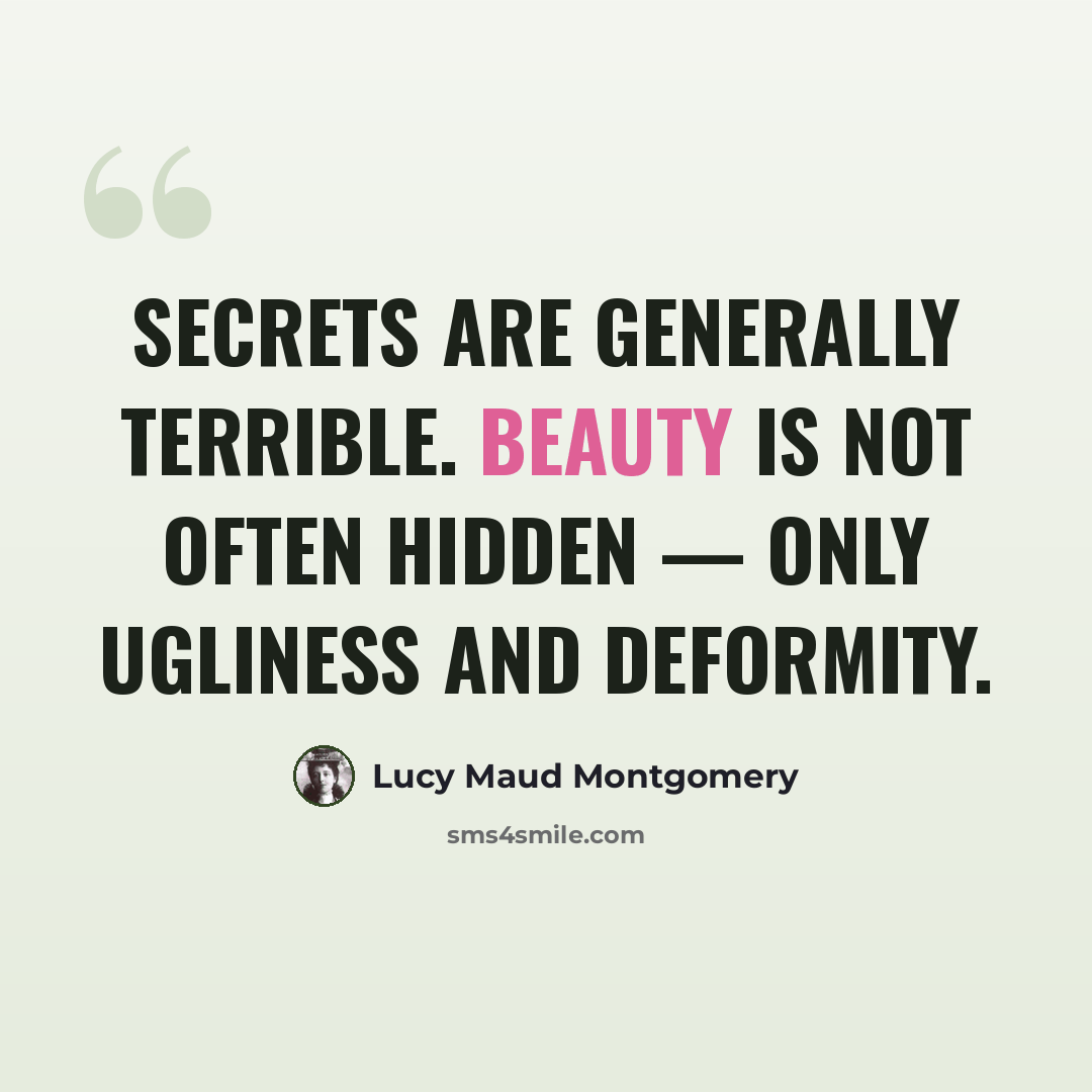 “Secrets are generally terrible. Beauty is not often hidden — only ugliness and deformity.” quote by Lucy Maud Montgomery