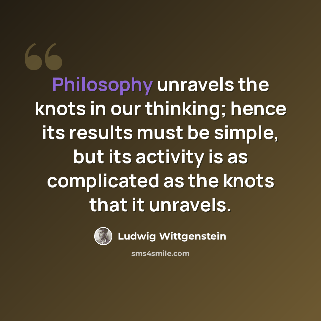 “Philosophy unravels the knots in our thinking; hence its results must be simple, but its activity is as complicated as the knots that it unravels.” quote by Ludwig Wittgenstein