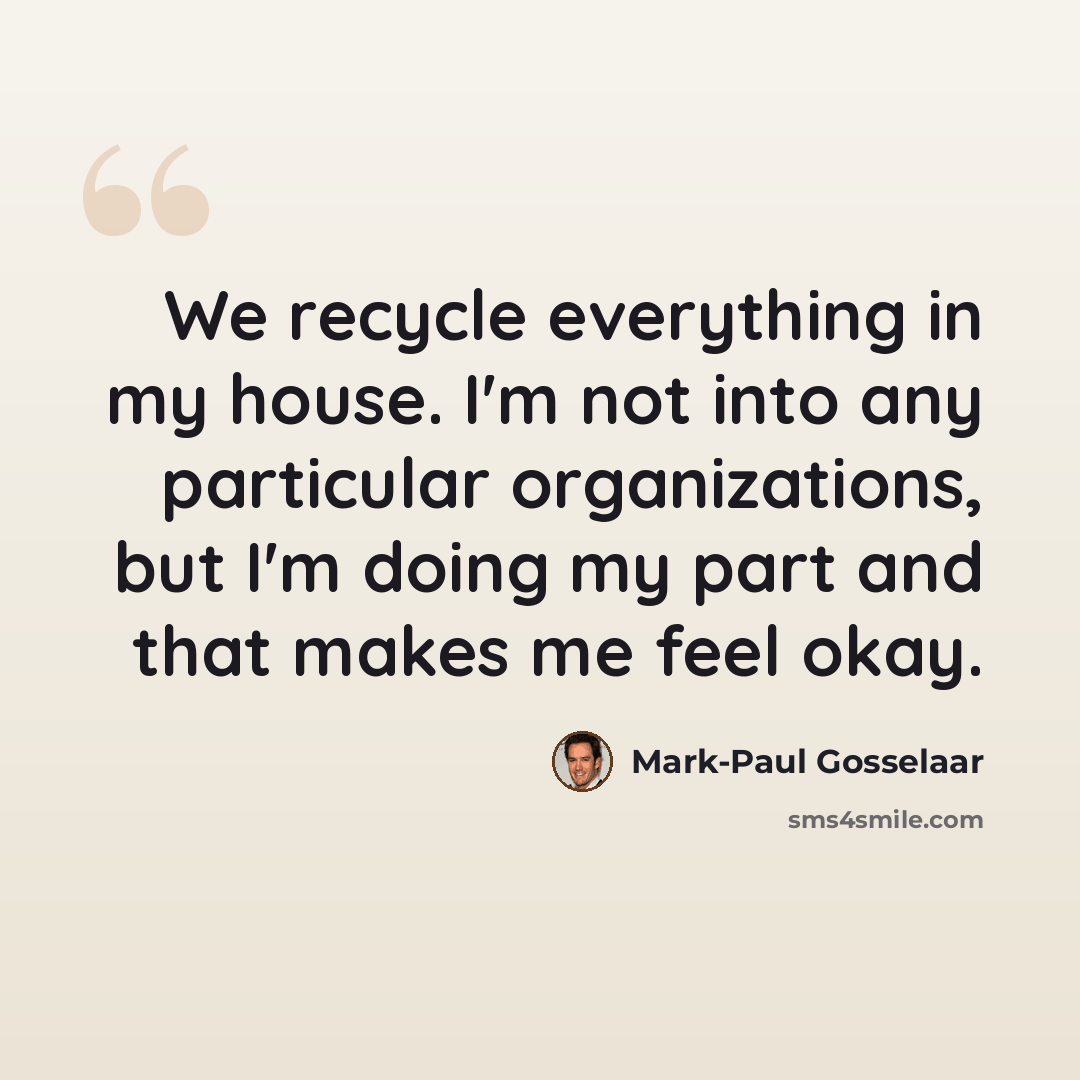 “We recycle everything in my house. I'm not into any particular organizations, but I'm doing my part and that makes me feel okay.” quote by Mark-Paul Gosselaar