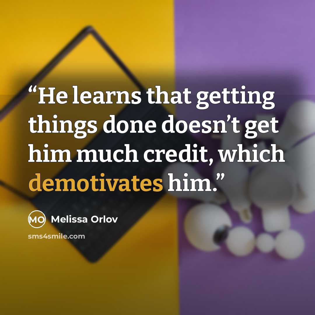 “He learns that getting things done doesn’t get him much credit, which demotivates him.” quote by Melissa Orlov