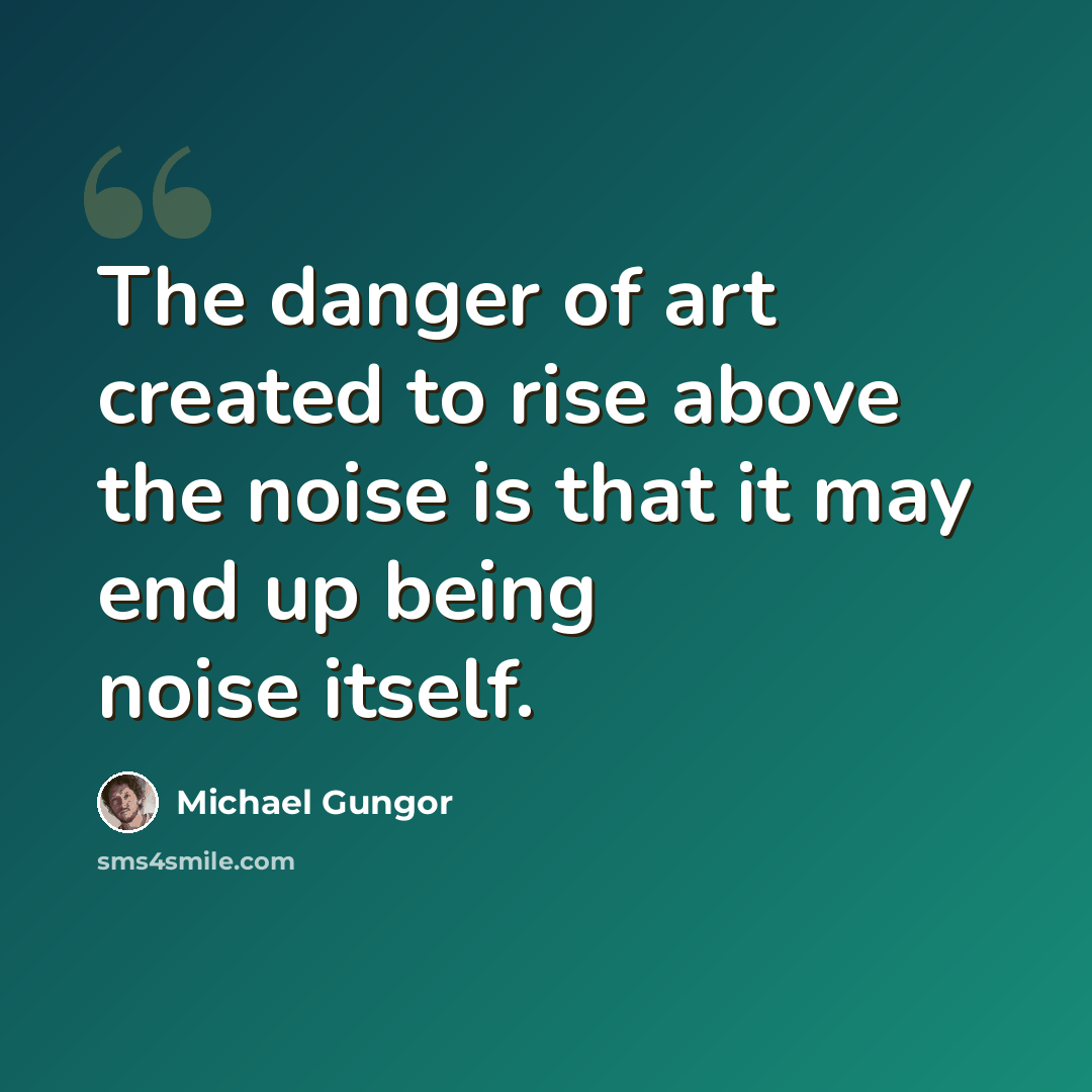 “The danger of art created to rise above the noise is that it may end up being noise itself.” quote by Michael Gungor