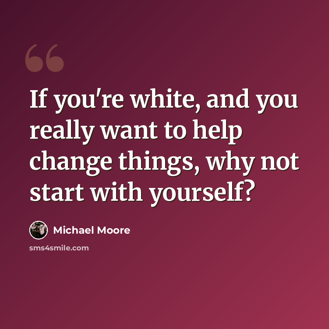 “If you're white, and you really want to help change things, why not start with yourself?” quote by Michael Moore
