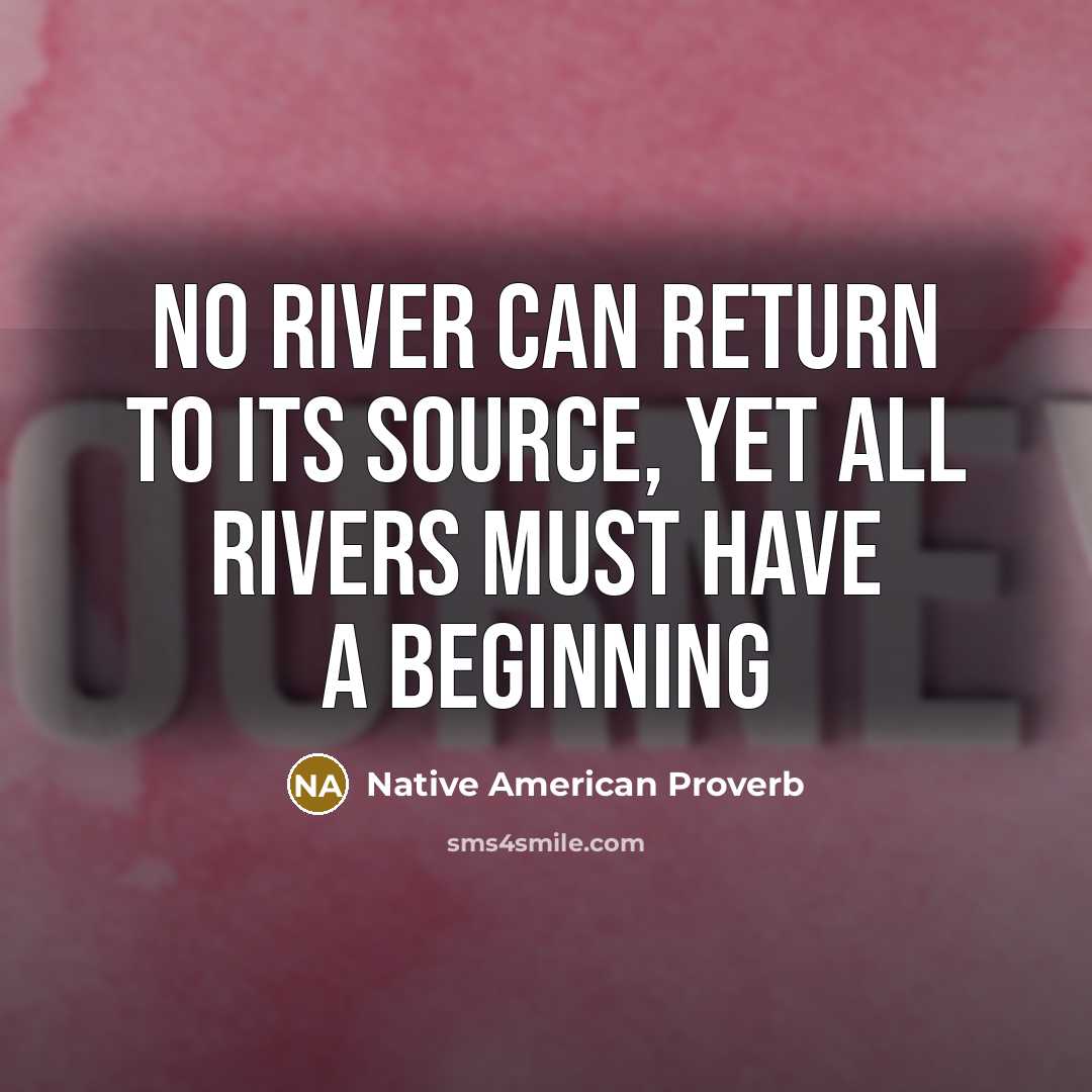 “No river can return to its source, yet all rivers must have a beginning” quote by Native American Proverb