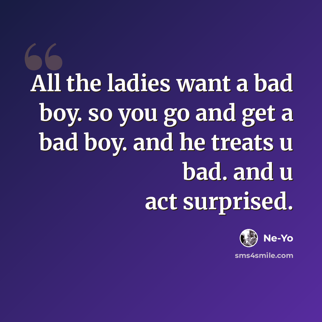 “All the ladies want a bad boy. so you go and get a bad boy. and he treats u bad. and u act surprised.” quote by Ne-yo