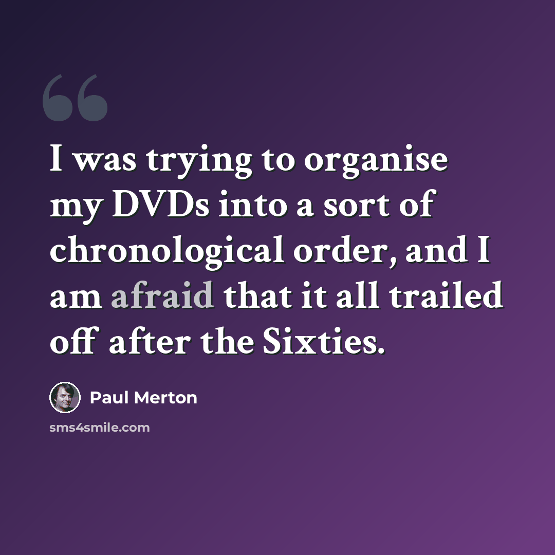 “I was trying to organise my DVDs into a sort of chronological order, and I am afraid that it all trailed off after the Sixties.” quote by Paul Merton